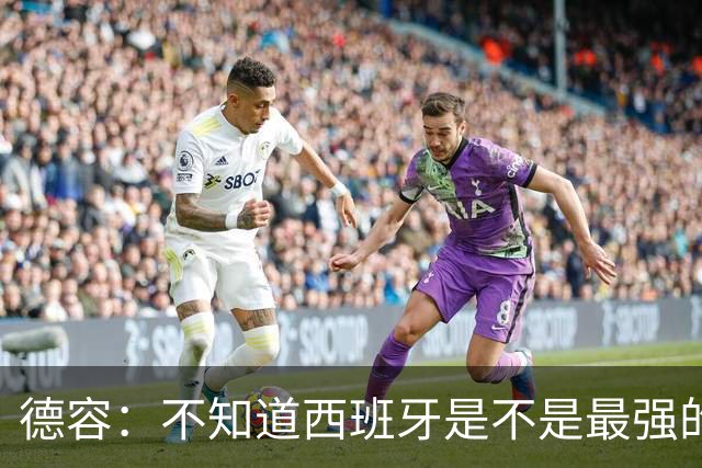 德容：不知道西班牙是不是最强的，目前阿根廷是卫冕冠军
